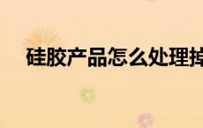 硅胶产品怎么处理掉（硅胶怎么处理掉）