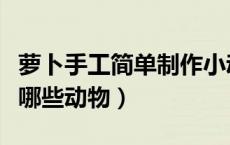 萝卜手工简单制作小动物（萝卜手工可以制作哪些动物）