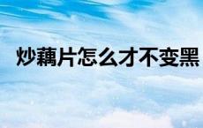 炒藕片怎么才不变黑（炒藕片怎么不变黑）