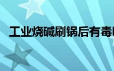 工业烧碱刷锅后有毒吗（烧碱洗锅有毒吗）