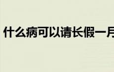 什么病可以请长假一月（什么病可以请长假）