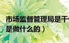市场监督管理局是干什么的（市场管理监督局是做什么的）