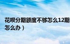 花呗分期额度不够怎么12期免息（花呗分期买手机额度不够怎么办）