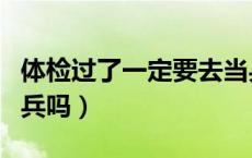 体检过了一定要去当兵吗（体检过了必须去当兵吗）