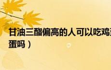 甘油三酯偏高的人可以吃鸡蛋吗（甘油三脂高的人可以吃鸡蛋吗）