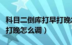 科目二倒库打早打晚怎么调（科目二倒库打早打晚怎么调）