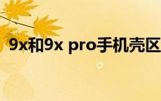 9x和9x pro手机壳区别（9x和9xpro区别）