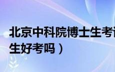 北京中科院博士生考试好考不（中科院的博士生好考吗）