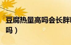 豆腐热量高吗会长胖吗（豆腐热量高吗会发胖吗）