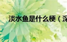 淡水鱼是什么梗（深海鱼必死是什么梗）