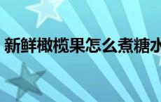 新鲜橄榄果怎么煮糖水（新鲜橄榄果怎么吃）