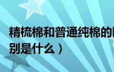 精梳棉和普通纯棉的区别（精梳棉和纯棉的区别是什么）