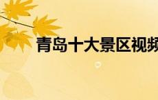青岛十大景区视频（青岛十大景区）