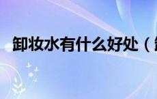 卸妆水有什么好处（卸妆水的作用是什么）