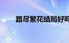 路尽繁花结局好吗（路尽繁花结局）