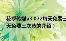 花季传媒v3 072每天免费三次黄（关于花季传媒v3 072每天免费三次黄的介绍）