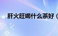 肝火旺喝什么茶好（肝火旺喝什么茶好）