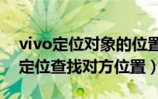 vivo定位对象的位置有什么办法（vivo手机定位查找对方位置）