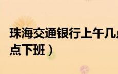 珠海交通银行上午几点下班（交通银行一般几点下班）