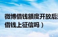 微博借钱额度开放后还能借吗（我想问问微博借钱上征信吗）