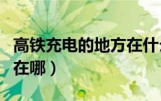 高铁充电的地方在什么位置（高铁充电的地方在哪）