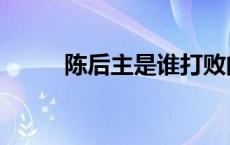 陈后主是谁打败的（陈后主是谁）