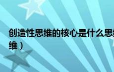 创造性思维的核心是什么思维（创造性思维的核心是什么思维）