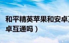 和平精英苹果和安卓互通吗（和平精英苹果安卓互通吗）