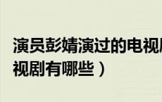 演员彭婧演过的电视剧有哪些（彭婧演过的电视剧有哪些）