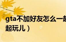 gta不加好友怎么一起玩（gta5怎么加好友一起玩儿）