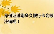 身份证过期多久银行卡会被注销（身份证过期多久银行卡会注销呢）