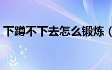 下蹲不下去怎么锻炼（下蹲蹲不下去怎么练）