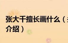 张大千擅长画什么（关于张大千擅长画什么的介绍）