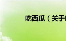 吃西瓜（关于吃西瓜的介绍）