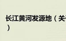 长江黄河发源地（关于长江黄河发源地的介绍）
