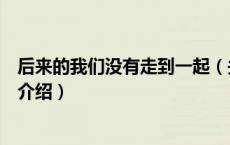 后来的我们没有走到一起（关于后来的我们没有走到一起的介绍）