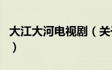 大江大河电视剧（关于大江大河电视剧的介绍）