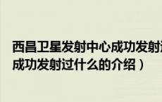 西昌卫星发射中心成功发射过什么（关于西昌卫星发射中心成功发射过什么的介绍）