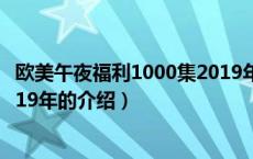 欧美午夜福利1000集2019年（关于欧美午夜福利1000集2019年的介绍）