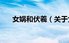 女娲和伏羲（关于女娲和伏羲的介绍）