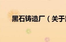 黑石铸造厂（关于黑石铸造厂的介绍）