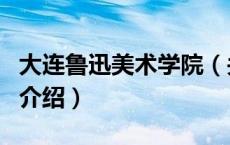 大连鲁迅美术学院（关于大连鲁迅美术学院的介绍）
