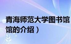 青海师范大学图书馆（关于青海师范大学图书馆的介绍）