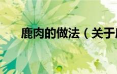 鹿肉的做法（关于鹿肉的做法的介绍）
