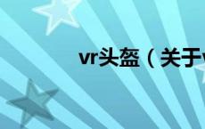 vr头盔（关于vr头盔的介绍）