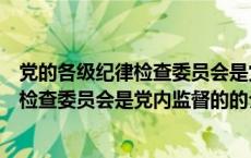 党的各级纪律检查委员会是党内监督的（关于党的各级纪律检查委员会是党内监督的的介绍）