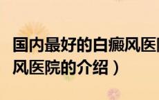 国内最好的白癜风医院（关于国内最好的白癜风医院的介绍）