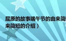 屈原的故事端午节的由来简短（关于屈原的故事端午节的由来简短的介绍）