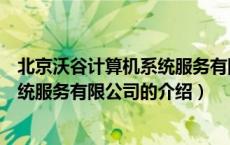 北京沃谷计算机系统服务有限公司（关于北京沃谷计算机系统服务有限公司的介绍）
