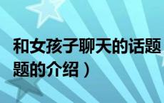 和女孩子聊天的话题（关于和女孩子聊天的话题的介绍）